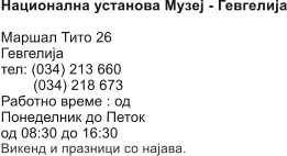 Национална установа Mузеј - Гевгелија  Маршал Тито 26 Гевгелија тел: (034) 213 660          (034) 218 673 Работно време : од Понеделник до Петок од 08:30 до 16:30 Викенд и празници со најава.