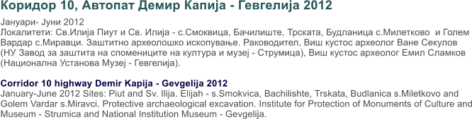  10,    -  2012   -  2012 : .   .  - ., , ,  .     ..   . ,       (          - ),      (   - ).  Corridor 10 highway Demir Kapija - Gevgelija 2012 January-June 2012 Sites: Piut and Sv. Ilija. Elijah - s.Smokvica, Bachilishte, Trskata, Budlanica s.Miletkovo and Golem Vardar s.Miravci. Protective archaeological excavation. Institute for Protection of Monuments of Culture and Museum - Strumica and National Institution Museum - Gevgelija.